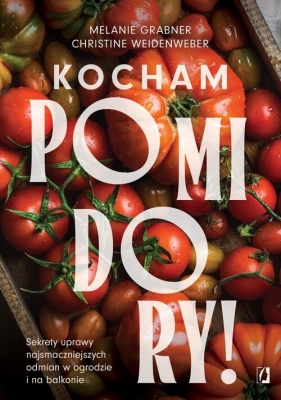 Kocham pomidory! Sekrety uprawy najsmaczniejszych odmian w ogrodzie i na balkonie - Melanie Grabner, Christine Weidenweber