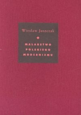 Malarstwo polskiego modernizmu - Juszczak Wiesław