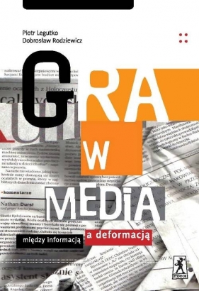 Gra w media Między informacją a deformacją - Legutko Piotr, Rodziewicz Dobrosław<br />