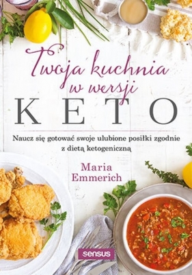 Twoja kuchnia w wersji keto Naucz się gotować swoje ulubione posiłki zgodnie z dietą ketogeniczną - Maria Emmerich