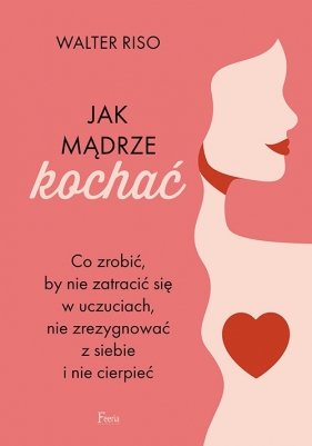 Jak mądrze kochać. Co zrobić, by nie zatracić się w uczuciach, nie zrezygnować z siebie i nie cierpieć - Riso Walter