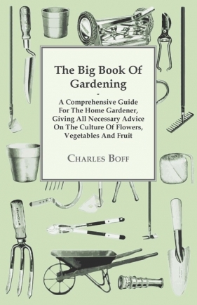 The Big Book Of Gardening - A Comprehensive Guide For The Home Gardener, Giving All Necessary Advice On The Culture Of Flowers, Vegetables And Fruit - Boff Charles