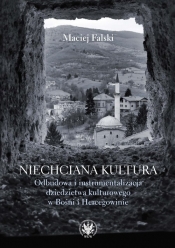 Niechciana kultura. Odbudowa i instrumentalizacja dziedzictwa kulturowego w Bośni i Hercegowinie - Falski Maciej
