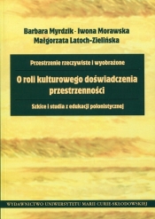 Przestrzenie rzeczywiste i wyobrażone O roli kulturowego doświadczenia przestrzenności - Barbara Myrdzik, Iwona Morawskla, Małgorzata Latoch-Zielińska