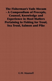 The Fisherman's Vade Mecum - A Compendium of Precepts, Counsel, Knowledge and Experience in Most Matters Pertaining to Fishing for Trout, Sea Trout, Salmon and Pike