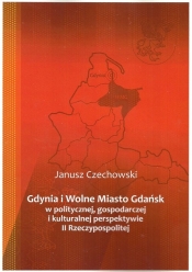 Gdynia i Wolne Miasto Gdańsk w politycznej gospodarczej i kulturalnej perspektywie II Rzeczypospoli - Czechowski Janusz