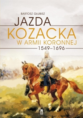 Jazda kozacka w armii koronnej 1549-1696 - Głubisz Bartosz