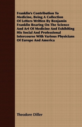 Franklin's Contribution To Medicine, Being A Collection Of Letters Written By Benjamin Franklin Bearing On The Science And Art Of Medicine And Exhibiting His Social And Professional Intercourse With Various Physicians Of Europe And America - Diller Theodore