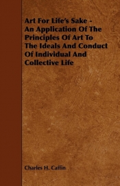 Art For Life's Sake - An Application Of The Principles Of Art To The Ideals And Conduct Of Individual And Collective Life