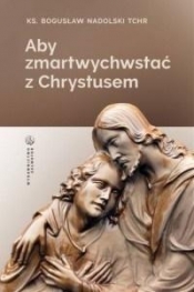 Aby zmartwychwstać z Chrystusem - Bogusław Nadolski