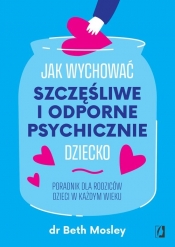 Jak wychować szczęśliwe i odporne psychicznie dziecko. Poradnik dla rodziców dzieci w każdym wieku - Beth Mosley