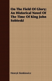 On The Field Of Glory; An Historical Novel Of The Time Of King John Sobieski - Henryk Sienkiewicz