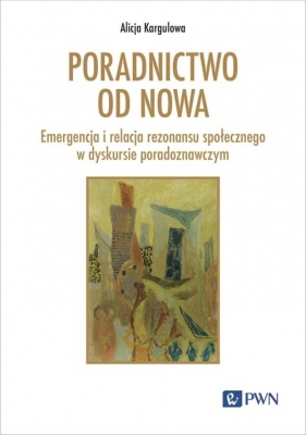 Poradnictwo od nowa. Emergencja i relacja rezonansu społecznego w dyskursie poradoznawczym - Alicja Kargulowa