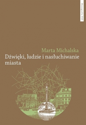 Dźwięki, ludzie i nasłuchiwanie miasta. Wybrane elementy fonosfery Warszawy na przełomie XIX i XX wi - Michalska Marta