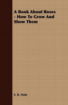 A Book About Roses - How To Grow And Show Them - Hole S. R.