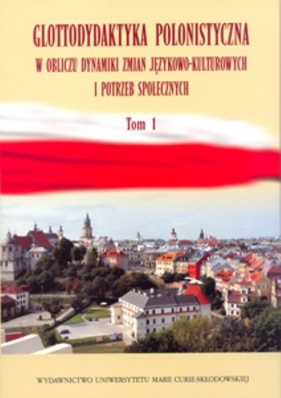 Glottodydaktyka polonistyczna w obliczu zmian językowo-kulturowych i potrzeb społecznych. Tom 1 - Jan Mazur (red.), Katarzyna Sobstyl (red.), Agata Małyska (red.)