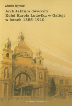 Architektura dworców Kolei Karola Ludwika w Galicji w latach 1855-1910 - Rymar Marta