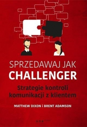 Sprzedawaj jak Challenger Strategie kontroli komunikacji z klientem - Dixon Matthew, Adamson Brent