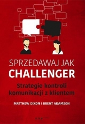 Sprzedawaj jak Challenger Strategie kontroli komunikacji z klientem - Brent Adamson, Matthew Dixon