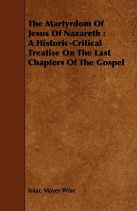 The Martyrdom Of Jesus Of Nazareth - Wise Isaac Mayer