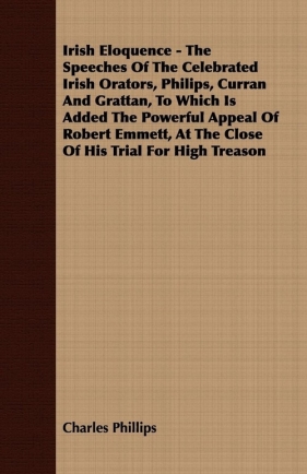 A Irish Eloquence - The Speeches of the Celebrated Irish Orators, Philips, Curran and Grattan, to Which Is Added the Powerful Appeal of Robert Emmet - Phillips Charles