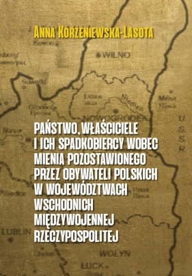 Państwo właściciele i ich spadkobiercy wobec mienia pozostawionego przez obywateli polskich w województwach wschodnich przedwojennej Rzeczypospolitej - Anna Korzeniewska-Lasota
