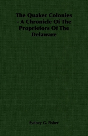 The Quaker Colonies - A Chronicle Of The Proprietors Of The Delaware - Fisher Sydney G.