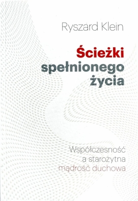 Ścieżki spełnionego życia. Współczesność a starożytna mądrość duchowa - Ryszard Klein