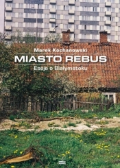 Miasto Rebus. Eseje o Białymstoku - Kochanowski Marek