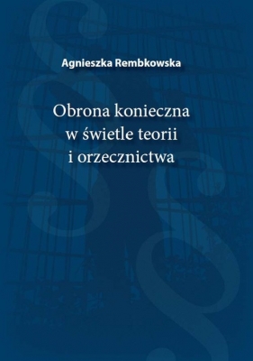 Obrona konieczna w świetle teorii i orzecznictwa - Rembkowska Agnieszka