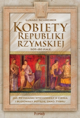 Kobiety Republiki Rzymskiej 509-80 p.n.e. Jak Rzymianki wychodziły z cienia i budowały potęgę znad T - Łukasz Schreiber