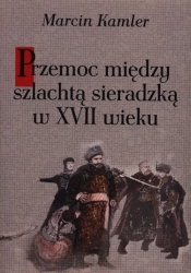 Przemoc między szlachtą sieradzką w XVII wieku - Kamler Marcin