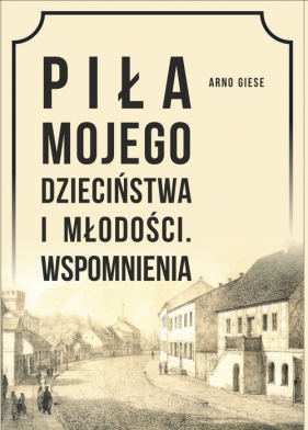 Piła mojego dzieciństwa i młodości. Wspomnienia - Arno Giese