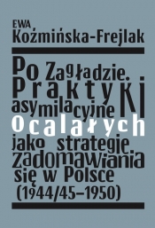 Po Zagładzie. Praktyki asymilacyjne ocalałych jako strategie zadomawiania się w Polsce (1944/45-1950 - Koźmińska-Frejlak Ewa