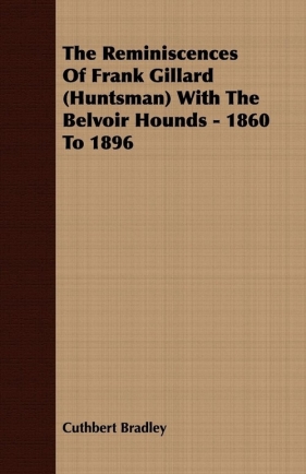 The Reminiscences Of Frank Gillard (Huntsman) With The Belvoir Hounds - 1860 To 1896 - Bradley Cuthbert