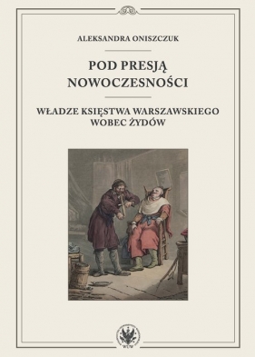 Pod presją nowoczesności. Władze Księstwa Warszawskiego wobec Żydów - Aleksandra Oniszczuk