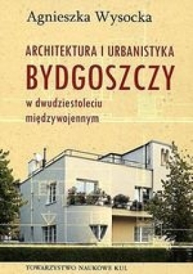 Architektura i urbanistyka Bydgoszczy w dwudziestoleciu międzywojennym - Wysocka Agnieszka
