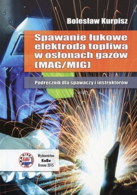 Spawanie łukowe elektrodą topliwą w osłonach gazów Podręcznik dla spawaczy i instruktorów - Kurpisz Bolesław