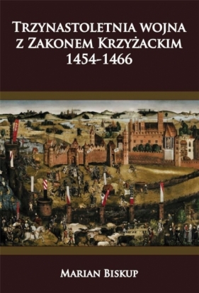 Trzynastoletnia wojna z Zakonem Krzyżackim 1454-1466 - Marian Biskup