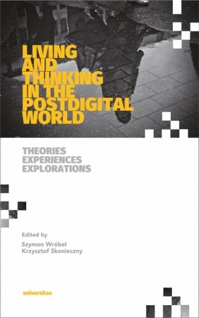 Living and Thinking in the Postdigital World. Theories, Experiences, Explorations - Krzysztof Skonieczny, Szymon J. Wróbel