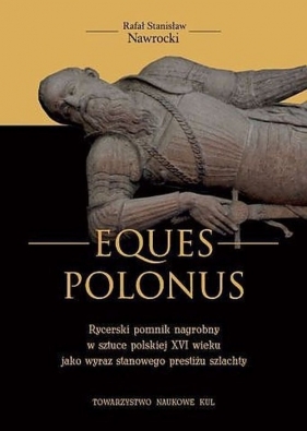 Eques Polonus Rycerski pomnik nagrobny w sztuce polskiej XVI wieku jako wyraz stanowego prestiżu szlachty - Rafał Stanisław Nawrocki