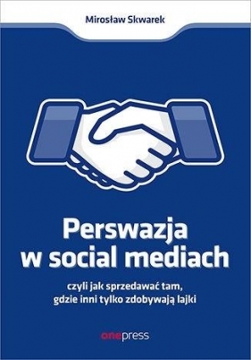 Perswazja w Social Media, czyli jak sprzedawać tam, gdzie inni zdobywają tylko lajki - Mirosław Skwarek