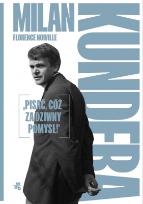 Milan Kundera Pisać cóż za dziwny pomysł! - Florence Noiville