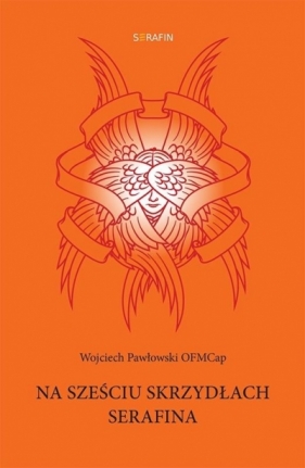 Na sześciu skrzydłach Serafina - Wojciech Pawłowski OFMCap