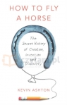 How to Fly a Horse. Secret History of Creation, Invention and Discovery Ashton, Kevin