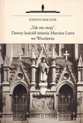 Tak oto stoję Dawny kościół imienia Marcina Lutra we Wrocławiu - Macalik Joanna