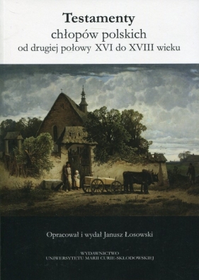 Testamenty chłopów polskich od drugiej połowy XVI do XVIII wieku - Łosowski Janusz