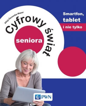 Cyfrowy świat seniora Smartfon, tablet i nie tylko - Alicja Żarowska-Mazur