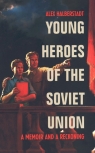 Young Heroes of the Soviet Union A Memoir and a Reckoning Halberstadt Alex