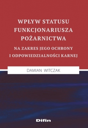 Wpływ statusu funkcjonariusza pożarnictwa na zakres jego ochrony i odpowiedzialności karnej - Damian Witczak